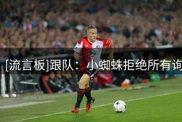 [流言板]跟队：小蜘蛛拒绝所有询问他的球队，马竞确信他最终将留队